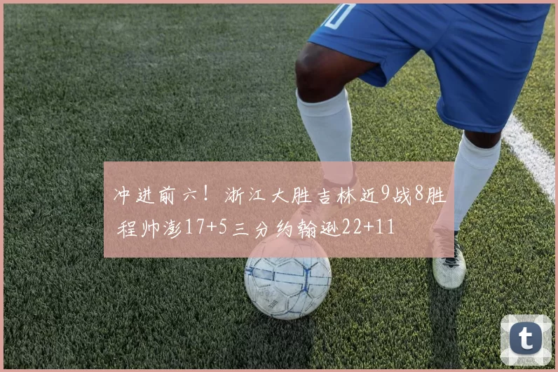 冲进前六！浙江大胜吉林近9战8胜 程帅澎17+5三分约翰逊22+11