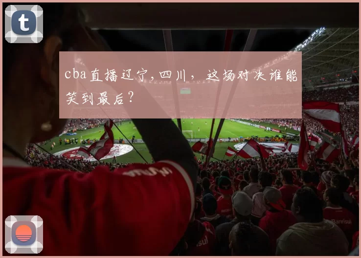 cba直播辽宁,四川，这场对决谁能笑到最后？