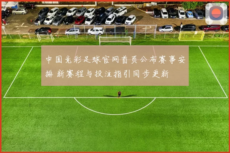 中国竞彩足球官网首页公布赛事安排 新赛程与投注指引同步更新