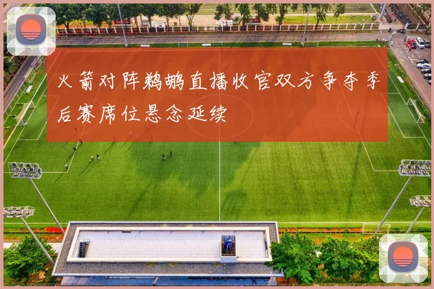 火箭对阵鹈鹕直播收官双方争夺季后赛席位悬念延续