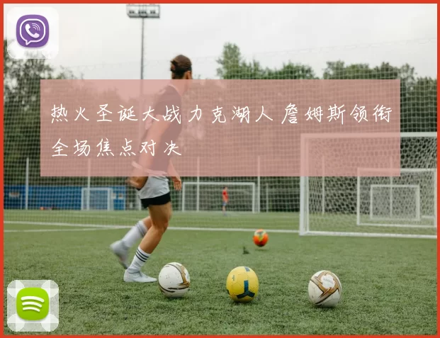 热火圣诞大战力克湖人 詹姆斯领衔全场焦点对决