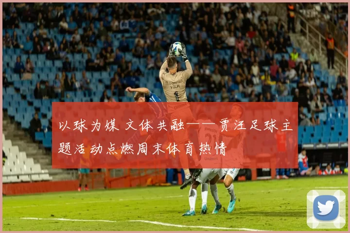 以球为媒 文体共融——贾汪足球主题活动点燃周末体育热情