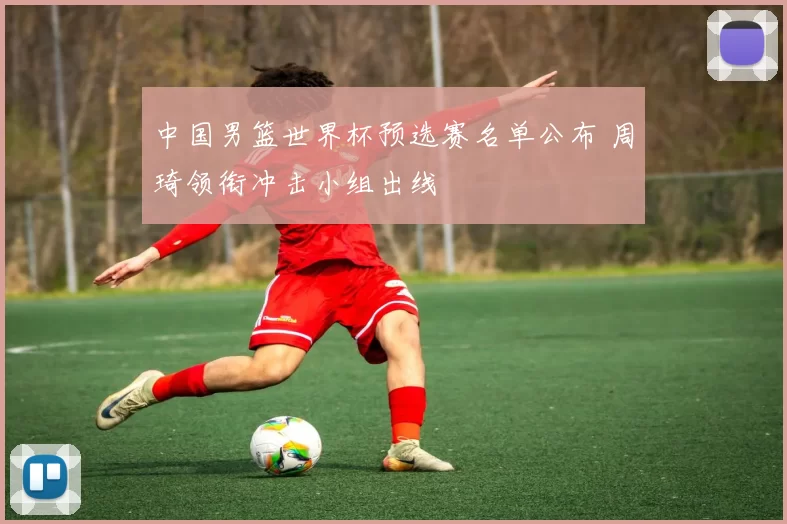 中国男篮世界杯预选赛名单公布 周琦领衔冲击小组出线