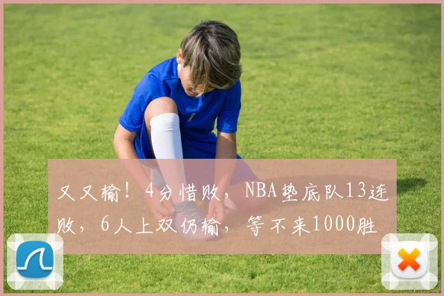 又又输！4分惜败，NBA垫底队13连败，6人上双仍输，等不来1000胜