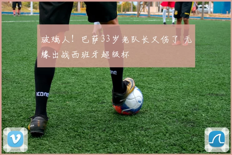 玻璃人！巴萨33岁老队长又伤了 无缘出战西班牙超级杯